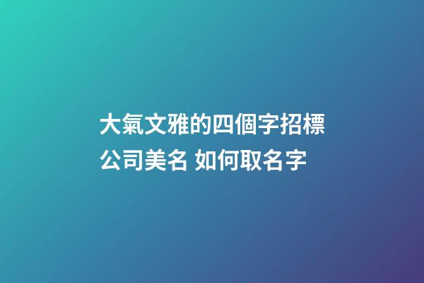 大氣文雅的四個字招標公司美名 如何取名字-第1張-公司起名-玄機派